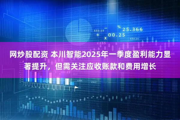 网炒股配资 本川智能2025年一季度盈利能力显著提升，但需关注应收账款和费用增长