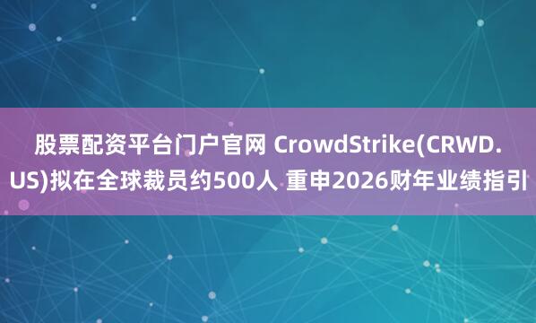 股票配资平台门户官网 CrowdStrike(CRWD.US)拟在全球裁员约500人 重申2026财年业绩指引