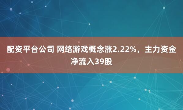 配资平台公司 网络游戏概念涨2.22%，主力资金净流入39股