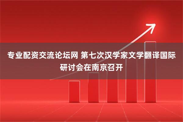 专业配资交流论坛网 第七次汉学家文学翻译国际研讨会在南京召开