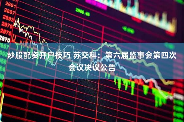 炒股配资开户技巧 苏交科：第六届监事会第四次会议决议公告