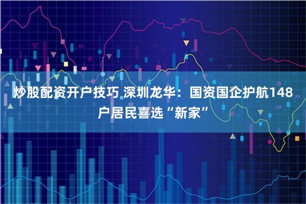 炒股配资开户技巧 深圳龙华：国资国企护航148户居民喜选“新家”