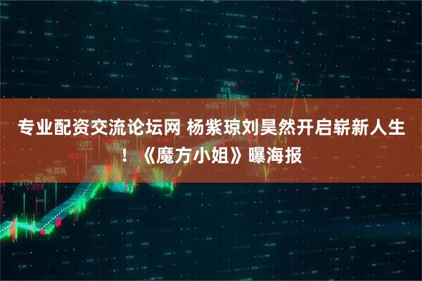专业配资交流论坛网 杨紫琼刘昊然开启崭新人生！《魔方小姐》曝海报