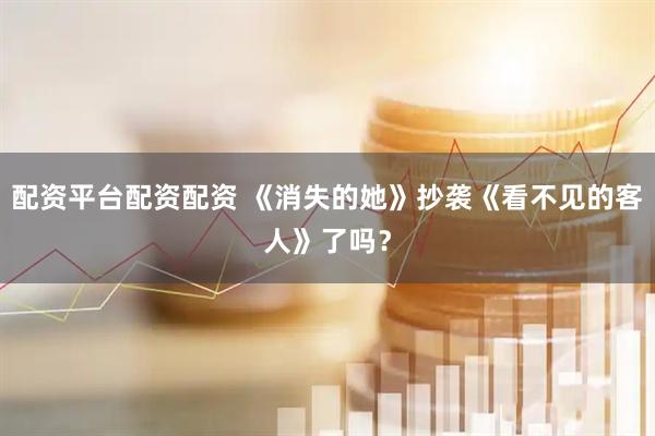 配资平台配资配资 《消失的她》抄袭《看不见的客人》了吗？