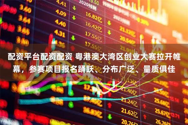 配资平台配资配资 粤港澳大湾区创业大赛拉开帷幕，参赛项目报名踊跃、分布广泛、量质俱佳