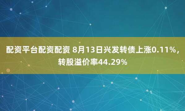 配资平台配资配资 8月13日兴发转债上涨0.11%，转股溢价率44.29%
