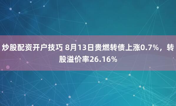 炒股配资开户技巧 8月13日贵燃转债上涨0.7%，转股溢价率26.16%