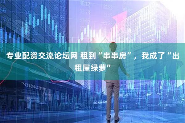 专业配资交流论坛网 租到“串串房”，我成了“出租屋绿萝”