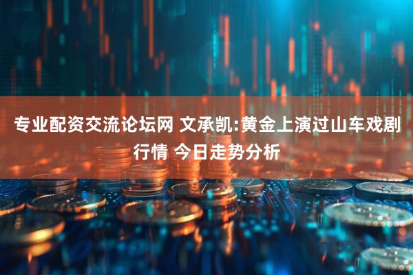 专业配资交流论坛网 文承凯:黄金上演过山车戏剧行情 今日走势分析