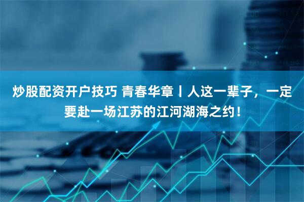 炒股配资开户技巧 青春华章丨人这一辈子，一定要赴一场江苏的江河湖海之约！