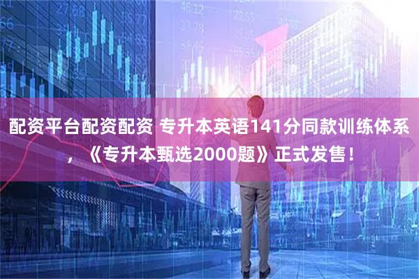 配资平台配资配资 专升本英语141分同款训练体系，《专升本甄选2000题》正式发售！