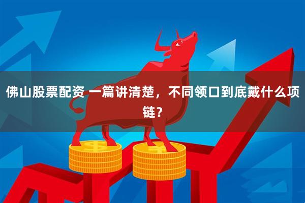 佛山股票配资 一篇讲清楚，不同领口到底戴什么项链？