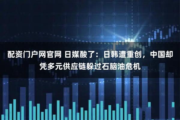 配资门户网官网 日媒酸了：日韩遭重创，中国却凭多元供应链躲过石脑油危机