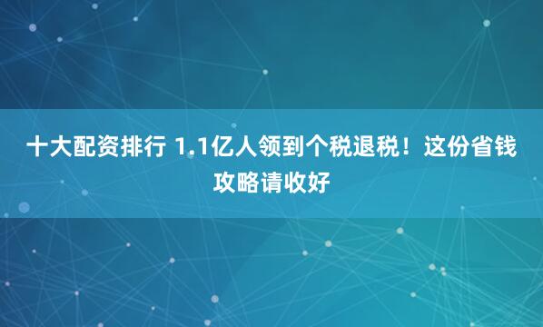 十大配资排行 1.1亿人领到个税退税！这份省钱攻略请收好