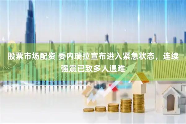 股票市场配资 委内瑞拉宣布进入紧急状态，连续强震已致多人遇难