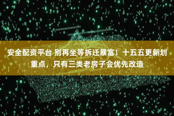 安全配资平台 别再坐等拆迁暴富！十五五更新划重点，只有三类老房子会优先改造