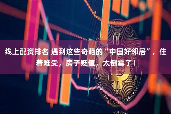 线上配资排名 遇到这些奇葩的“中国好邻居”，住着难受，房子贬值，太倒霉了！