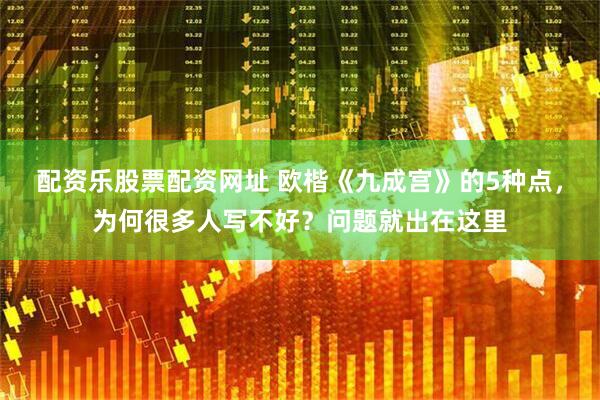 配资乐股票配资网址 欧楷《九成宫》的5种点，为何很多人写不好？问题就出在这里