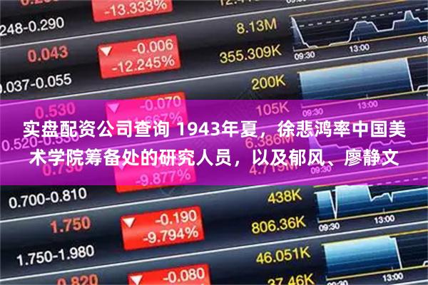 实盘配资公司查询 1943年夏，徐悲鸿率中国美术学院筹备处的研究人员，以及郁风、廖静文